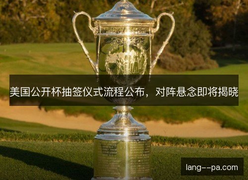 美国公开杯抽签仪式流程公布,对阵悬念即将揭晓 美国公开杯抽签仪式流程公布,对阵悬念即将揭晓
