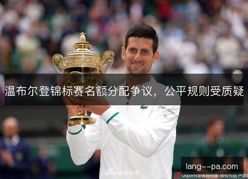 温布尔登锦标赛名额分配争议,公平规则受质疑 温布尔登锦标赛名额分配争议,公平规则受质疑